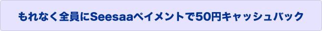 もれなく全員にSeesaaペイメントで50円キャッシュバック